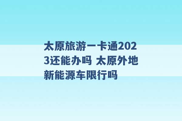 太原旅游一卡通2023还能办吗 太原外地新能源车限行吗 -第1张图片-电信联通移动号卡网