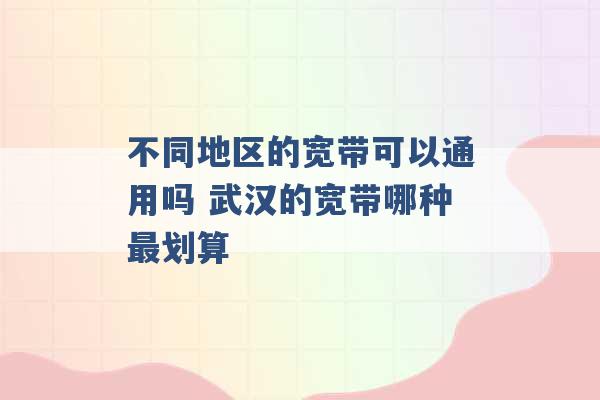 不同地区的宽带可以通用吗 武汉的宽带哪种最划算 -第1张图片-电信联通移动号卡网