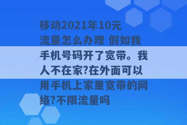 移动2021年10元流量怎么办理 假如我手机号码开了宽带。我人不在家?在外面可以用手机上家里宽带的网络?不限流量吗 -第1张图片-电信联通移动号卡网