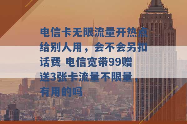 电信卡无限流量开热点给别人用，会不会另扣话费 电信宽带99赠送3张卡流量不限量，有用的吗 -第1张图片-电信联通移动号卡网