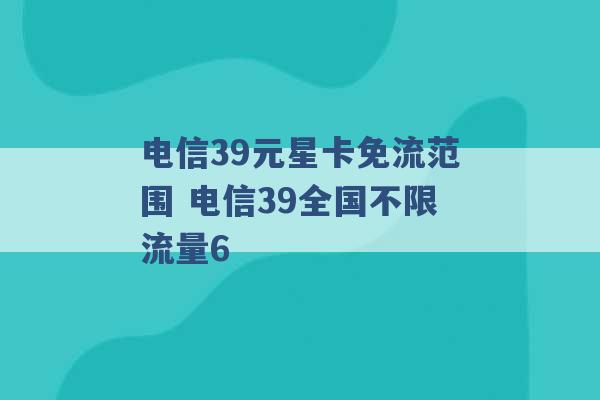 电信39元星卡免流范围 电信39全国不限流量6 -第1张图片-电信联通移动号卡网