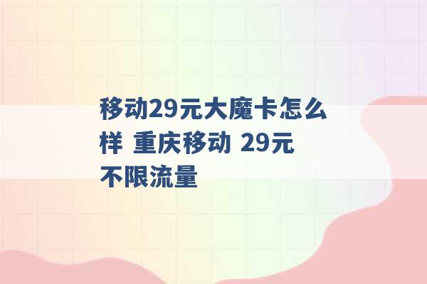 移动29元大魔卡怎么样 重庆移动 29元不限流量 -第1张图片-电信联通移动号卡网