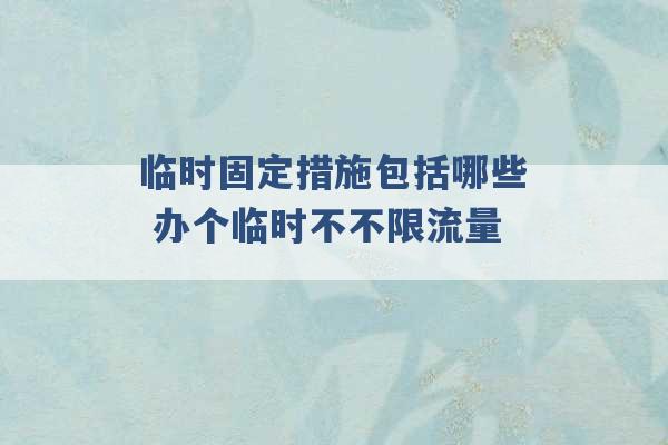 临时固定措施包括哪些 办个临时不不限流量 -第1张图片-电信联通移动号卡网