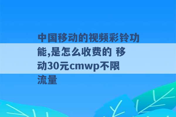 中国移动的视频彩铃功能,是怎么收费的 移动30元cmwp不限流量 -第1张图片-电信联通移动号卡网