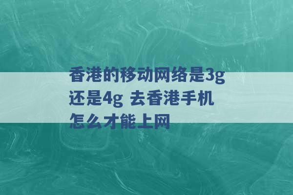 香港的移动网络是3g还是4g 去香港手机怎么才能上网 -第1张图片-电信联通移动号卡网