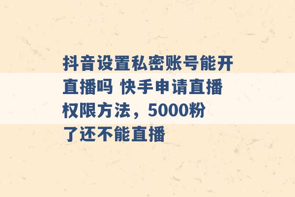 抖音设置私密账号能开直播吗 快手申请直播权限方法，5000粉了还不能直播 -第1张图片-电信联通移动号卡网