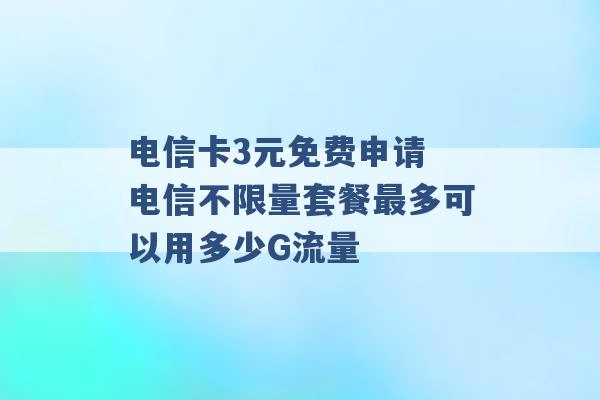 电信卡3元免费申请 电信不限量套餐最多可以用多少G流量 -第1张图片-电信联通移动号卡网