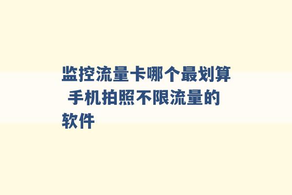 监控流量卡哪个最划算 手机拍照不限流量的软件 -第1张图片-电信联通移动号卡网