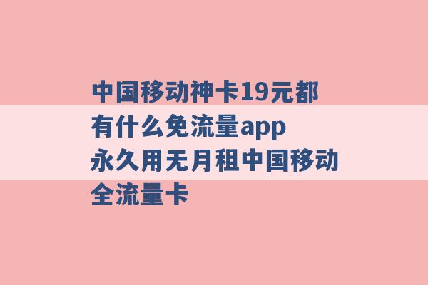 中国移动神卡19元都有什么免流量app 永久用无月租中国移动全流量卡 -第1张图片-电信联通移动号卡网