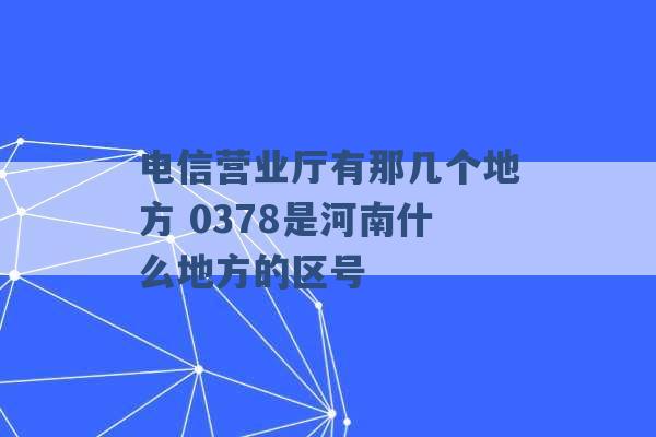 电信营业厅有那几个地方 0378是河南什么地方的区号 -第1张图片-电信联通移动号卡网