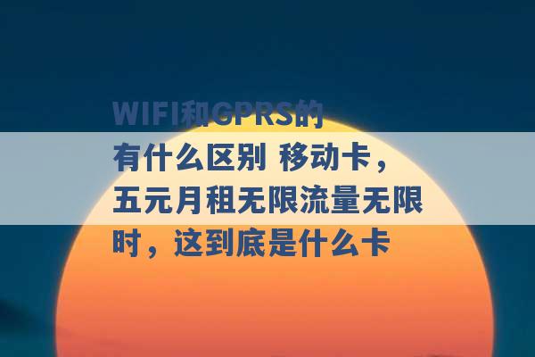 WIFI和GPRS的有什么区别 移动卡，五元月租无限流量无限时，这到底是什么卡 -第1张图片-电信联通移动号卡网