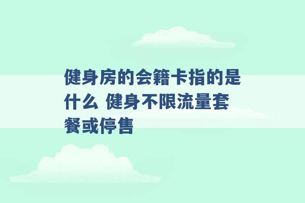 健身房的会籍卡指的是什么 健身不限流量套餐或停售 -第1张图片-电信联通移动号卡网