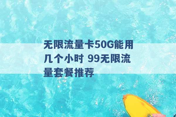 无限流量卡50G能用几个小时 99无限流量套餐推荐 -第1张图片-电信联通移动号卡网