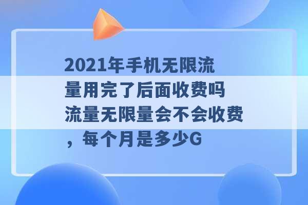 2021年手机无限流量用完了后面收费吗 流量无限量会不会收费，每个月是多少G -第1张图片-电信联通移动号卡网