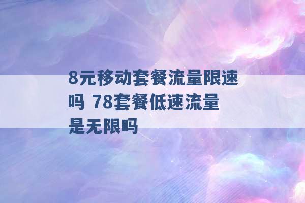 8元移动套餐流量限速吗 78套餐低速流量是无限吗 -第1张图片-电信联通移动号卡网