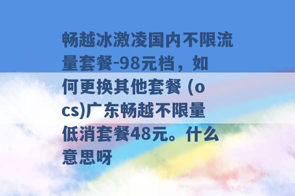 畅越冰激凌国内不限流量套餐-98元档，如何更换其他套餐 (ocs)广东畅越不限量低消套餐48元。什么意思呀 -第1张图片-电信联通移动号卡网