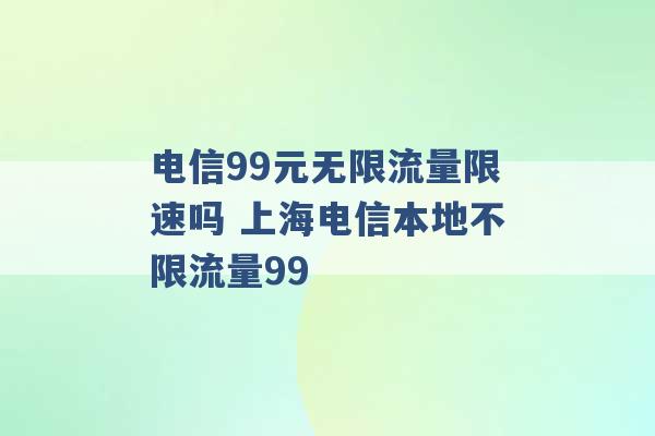 电信99元无限流量限速吗 上海电信本地不限流量99 -第1张图片-电信联通移动号卡网