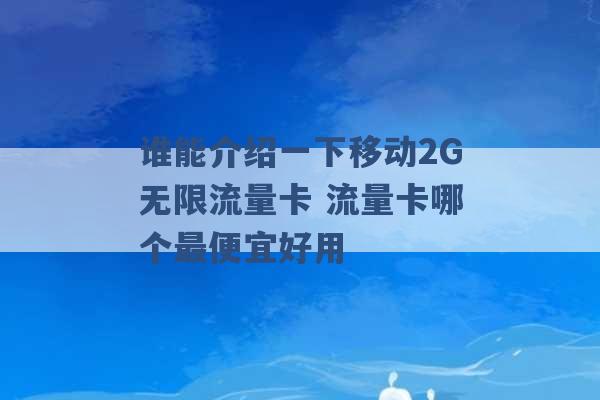 谁能介绍一下移动2G无限流量卡 流量卡哪个最便宜好用 -第1张图片-电信联通移动号卡网