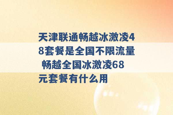 天津联通畅越冰激凌48套餐是全国不限流量 畅越全国冰激凌68元套餐有什么用 -第1张图片-电信联通移动号卡网