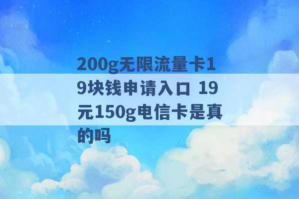 200g无限流量卡19块钱申请入口 19元150g电信卡是真的吗 -第1张图片-电信联通移动号卡网