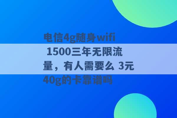 电信4g随身wifi 1500三年无限流量，有人需要么 3元40g的卡靠谱吗 -第1张图片-电信联通移动号卡网