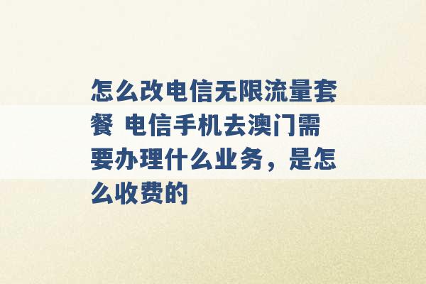 怎么改电信无限流量套餐 电信手机去澳门需要办理什么业务，是怎么收费的 -第1张图片-电信联通移动号卡网