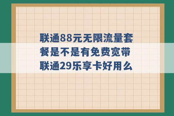 联通88元无限流量套餐是不是有免费宽带 联通29乐享卡好用么 -第1张图片-电信联通移动号卡网