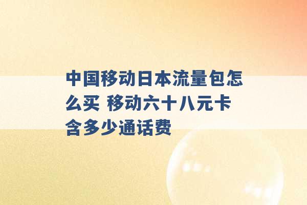 中国移动日本流量包怎么买 移动六十八元卡含多少通话费 -第1张图片-电信联通移动号卡网