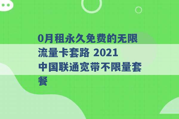 0月租永久免费的无限流量卡套路 2021中国联通宽带不限量套餐 -第1张图片-电信联通移动号卡网