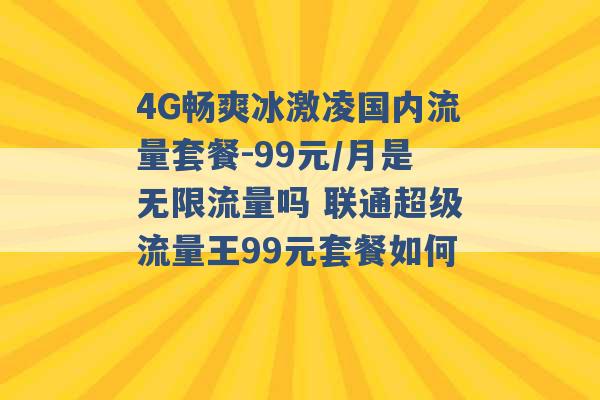 4G畅爽冰激凌国内流量套餐-99元/月是无限流量吗 联通超级流量王99元套餐如何 -第1张图片-电信联通移动号卡网