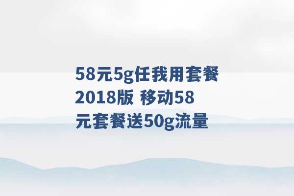 58元5g任我用套餐2018版 移动58元套餐送50g流量 -第1张图片-电信联通移动号卡网