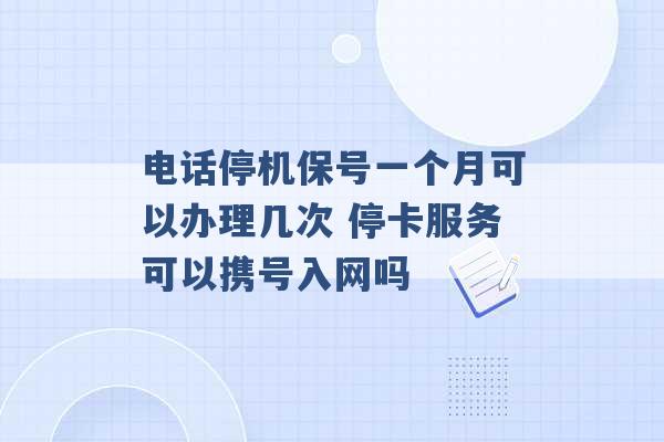 电话停机保号一个月可以办理几次 停卡服务可以携号入网吗 -第1张图片-电信联通移动号卡网