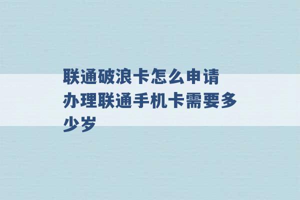 联通破浪卡怎么申请 办理联通手机卡需要多少岁 -第1张图片-电信联通移动号卡网