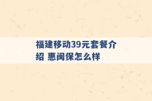 福建移动39元套餐介绍 惠闽保怎么样 -第1张图片-电信联通移动号卡网