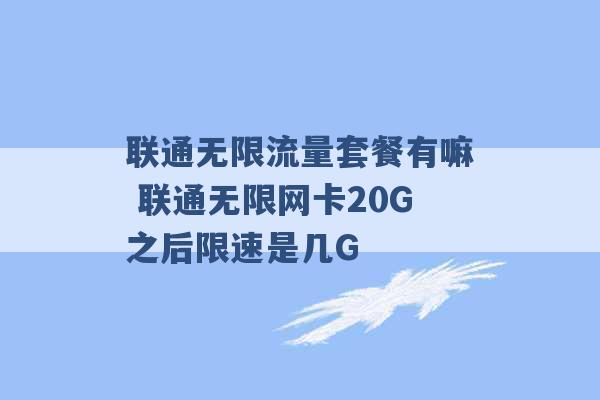 联通无限流量套餐有嘛 联通无限网卡20G之后限速是几G -第1张图片-电信联通移动号卡网