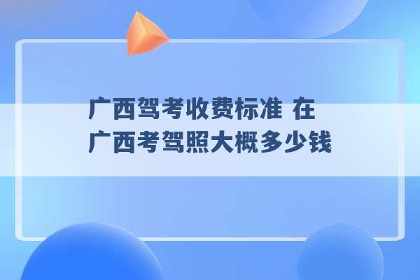 广西驾考收费标准 在广西考驾照大概多少钱 -第1张图片-电信联通移动号卡网