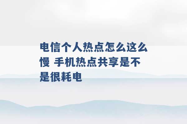 电信个人热点怎么这么慢 手机热点共享是不是很耗电 -第1张图片-电信联通移动号卡网