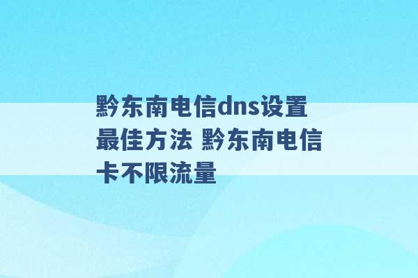 黔东南电信dns设置最佳方法 黔东南电信卡不限流量 -第1张图片-电信联通移动号卡网