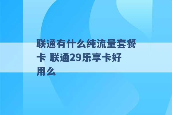 联通有什么纯流量套餐卡 联通29乐享卡好用么 -第1张图片-电信联通移动号卡网