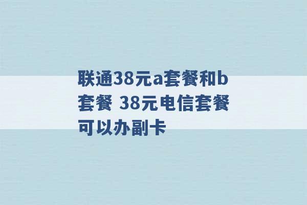 联通38元a套餐和b套餐 38元电信套餐可以办副卡 -第1张图片-电信联通移动号卡网