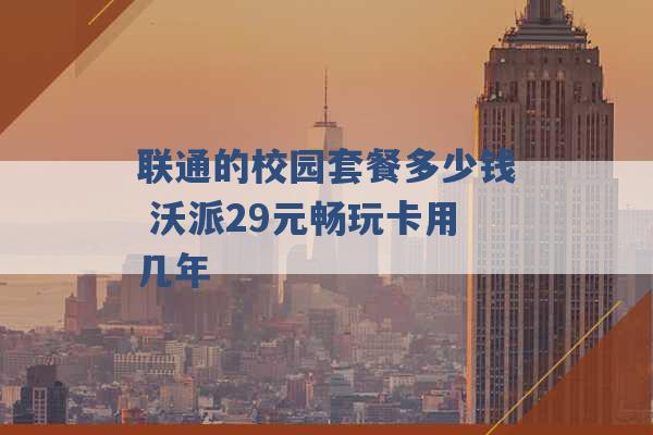 联通的校园套餐多少钱 沃派29元畅玩卡用几年 -第1张图片-电信联通移动号卡网