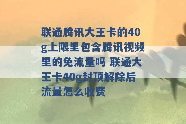 联通腾讯大王卡的40g上限里包含腾讯视频里的免流量吗 联通大王卡40g封顶解除后流量怎么收费 -第1张图片-电信联通移动号卡网