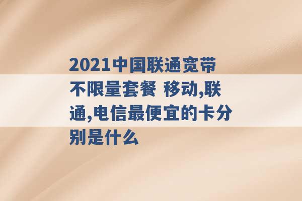 2021中国联通宽带不限量套餐 移动,联通,电信最便宜的卡分别是什么 -第1张图片-电信联通移动号卡网