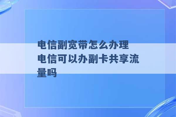 电信副宽带怎么办理 电信可以办副卡共享流量吗 -第1张图片-电信联通移动号卡网