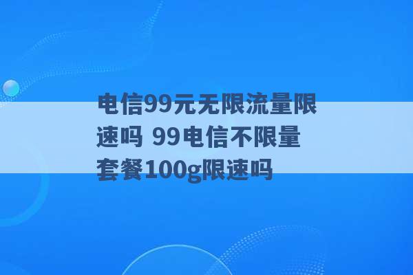 电信99元无限流量限速吗 99电信不限量套餐100g限速吗 -第1张图片-电信联通移动号卡网