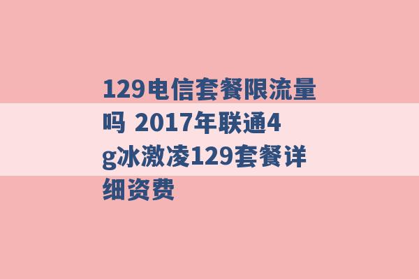 129电信套餐限流量吗 2017年联通4g冰激凌129套餐详细资费 -第1张图片-电信联通移动号卡网