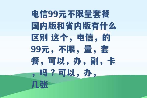 电信99元不限量套餐国内版和省内版有什么区别 这个，电信，的99元，不限，量，套餐，可以，办，副，卡，吗 ? 可以，办，几张 -第1张图片-电信联通移动号卡网