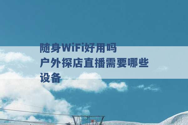 随身WiFi好用吗 户外探店直播需要哪些设备 -第1张图片-电信联通移动号卡网