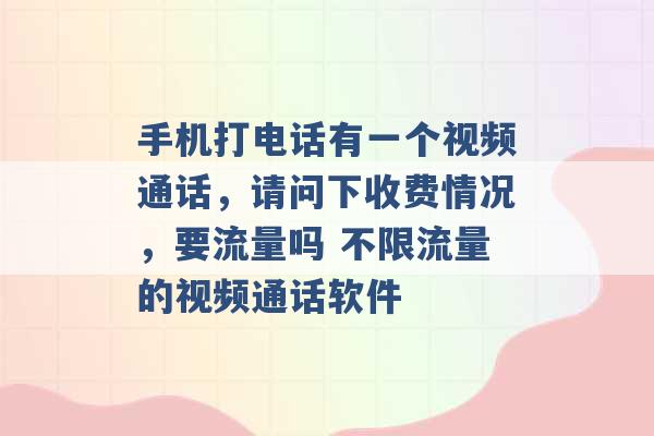 手机打电话有一个视频通话，请问下收费情况，要流量吗 不限流量的视频通话软件 -第1张图片-电信联通移动号卡网