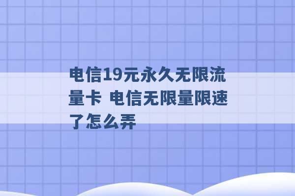 电信19元永久无限流量卡 电信无限量限速了怎么弄 -第1张图片-电信联通移动号卡网